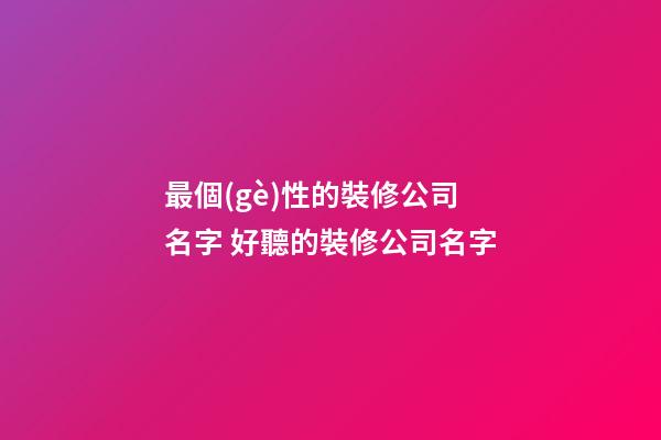 最個(gè)性的裝修公司名字 好聽的裝修公司名字